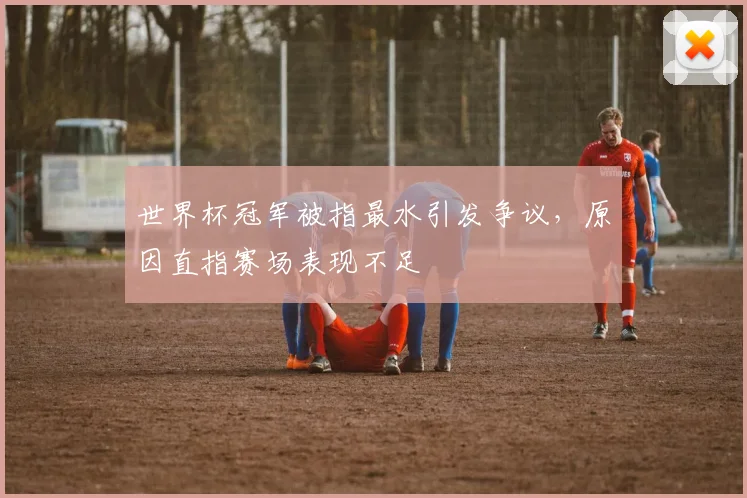 世界杯冠军被指最水引发争议，原因直指赛场表现不足