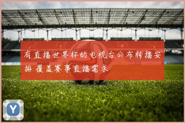 有直播世界杯的电视台公布转播安排 覆盖赛事直播需求
