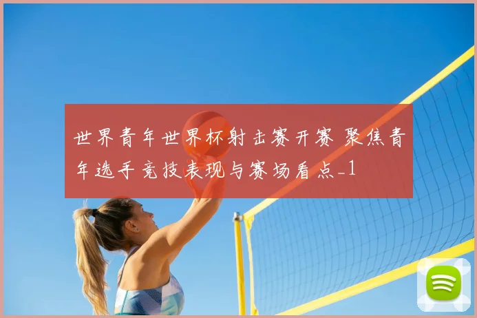 世界青年世界杯射击赛开赛 聚焦青年选手竞技表现与赛场看点_1