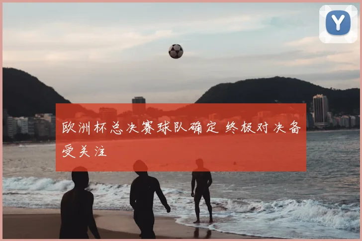 欧洲杯总决赛球队确定 终极对决备受关注