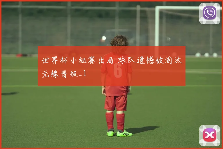 世界杯小组赛出局 球队遗憾被淘汰无缘晋级_1