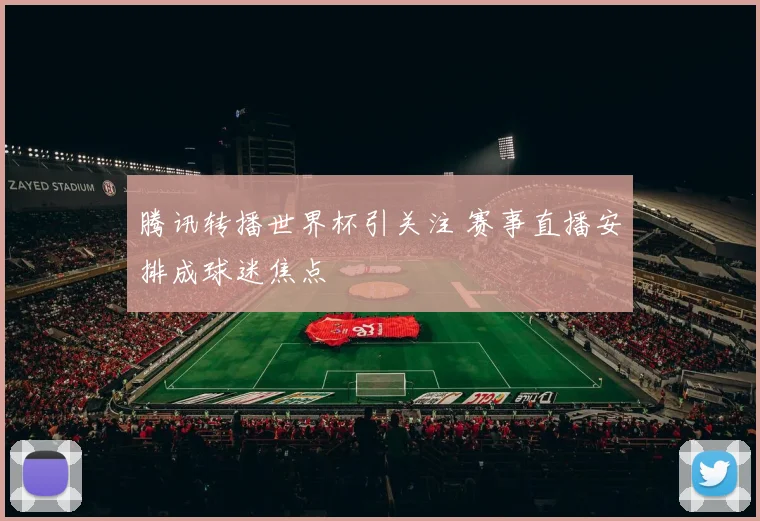 腾讯转播世界杯引关注 赛事直播安排成球迷焦点