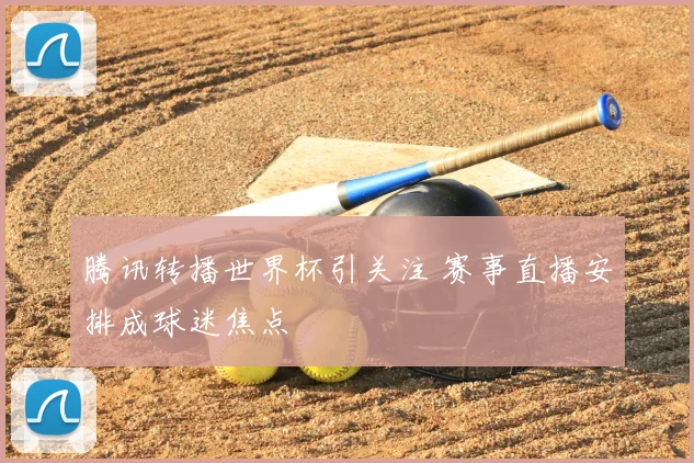 腾讯转播世界杯引关注 赛事直播安排成球迷焦点