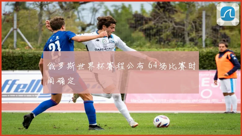 俄罗斯世界杯赛程公布 64场比赛时间确定