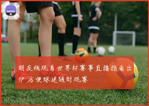 朋友线观看世界杯赛事直播指南出炉 方便球迷随时观赛