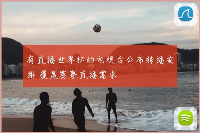 有直播世界杯的电视台公布转播安排 覆盖赛事直播需求