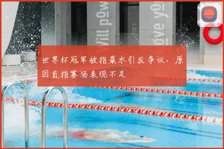 世界杯冠军被指最水引发争议，原因直指赛场表现不足