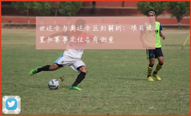 世运会与奥运会区别解析:项目设置和赛事定位各有侧重