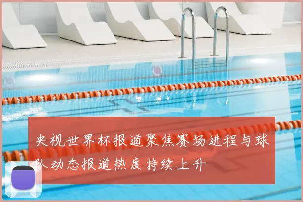央视世界杯报道聚焦赛场进程与球队动态报道热度持续上升