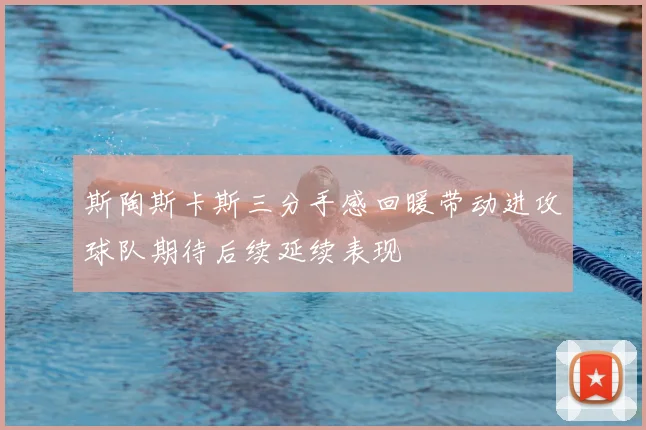 斯陶斯卡斯三分手感回暖带动进攻球队期待后续延续表现