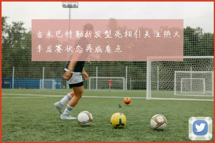 吉米巴特勒新发型亮相引关注热火季后赛状态再成看点