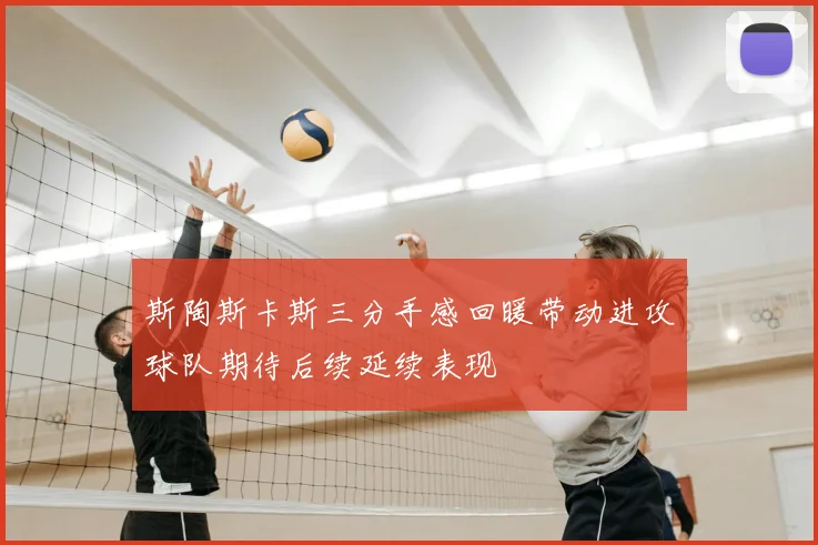 斯陶斯卡斯三分手感回暖带动进攻球队期待后续延续表现