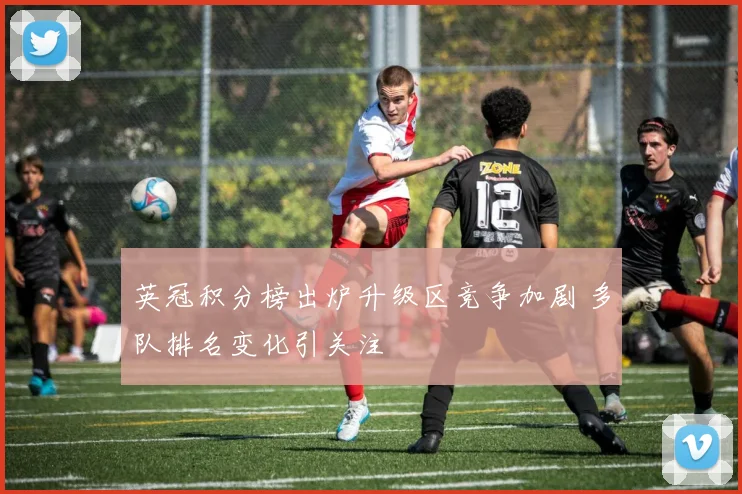 英冠积分榜出炉升级区竞争加剧 多队排名变化引关注