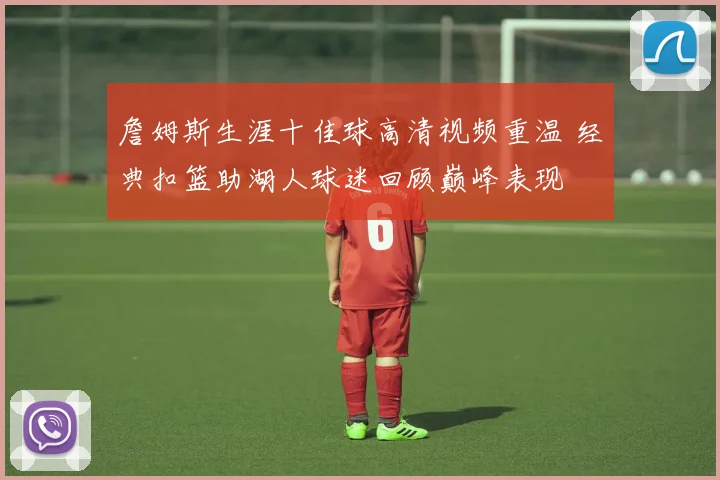 詹姆斯生涯十佳球高清视频重温 经典扣篮助湖人球迷回顾巅峰表现