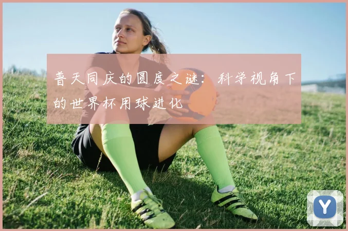 普天同庆的圆度之谜：科学视角下的世界杯用球进化
