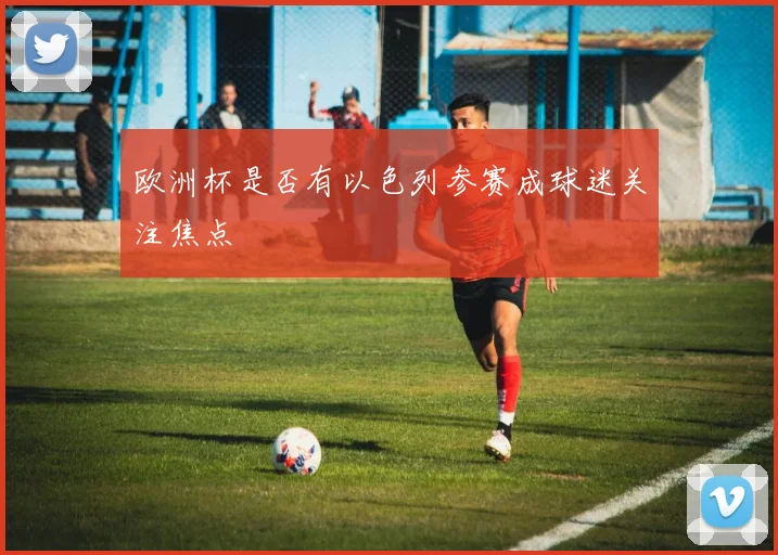 欧洲杯是否有以色列参赛成球迷关注焦点