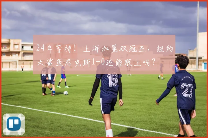 24年等待！上海加冕双冠王，纽约大鲨鱼尼克斯1-0还能跟上吗？