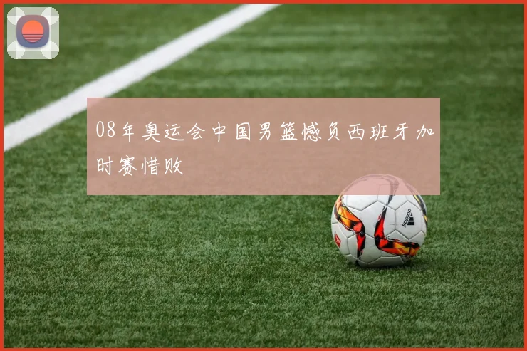 08年奥运会中国男篮憾负西班牙加时赛惜败