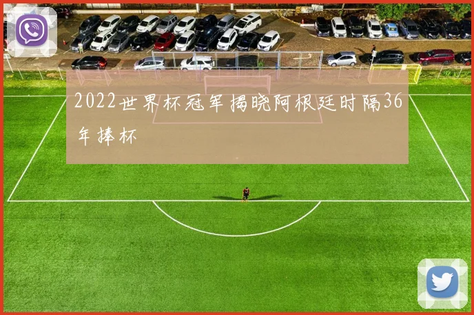 2022世界杯冠军揭晓阿根廷时隔36年捧杯